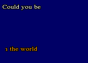 Could you be

1 the world