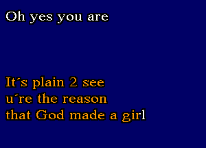 Oh yes you are

Itts plain 2 see
utre the reason
that God made a girl