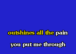 outshines all he pain

you put me mrough