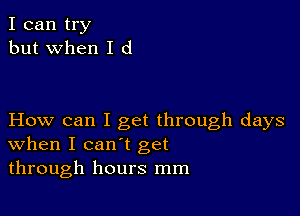 I can try
but when I d

How can I get through days
when I can't get
through hours mm