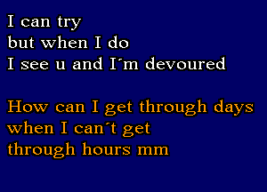 I can try
but when I do
I see u and IIm devoured

How can I get through days
when I can't get
through hours mm