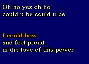 0h ho yes oh ho
could u be could u be

I could bow
and feel proud
in the love of this power