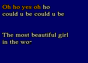 0h ho yes oh ho
could u be could u be

The most beautiful girl
in the woe