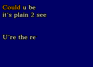 Could u be
it's plain 2 see

U re the re