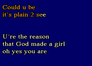 Could u be
it's plain 2 see

U re the reason
that God made a girl
oh yes you are