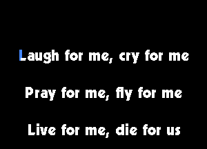 Laugh for me, cry for me

Pray for me, fly)r for me

Live for me, die for us