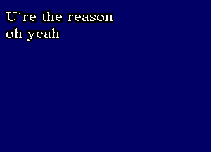 U're the reason
oh yeah