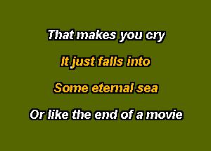 Thatmakes you cry

Itjust falls into
Some etema! sea

Or like the end of a movie