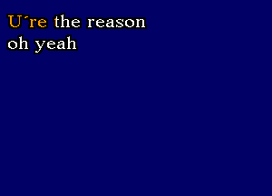 U're the reason
oh yeah