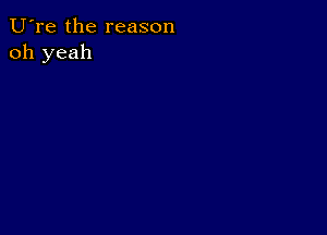 U're the reason
oh yeah