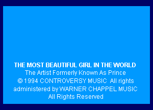 THE MOST BEAUTIFUL GIRL IN THE WORLD
The Artist Formerly Known As Prince
1994 CONTROVERSY MUSIC All rights
administered by WARNER CHAPPEL MUSIC
All Rights Reserved