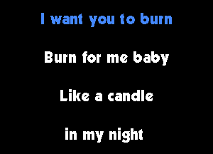 I want you to burn
Burn for me baby

Like a candle

in my night