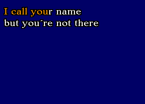 I call your name
but you're not there