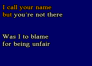 I call your name
but you're not there

XVas I to blame
for being unfair