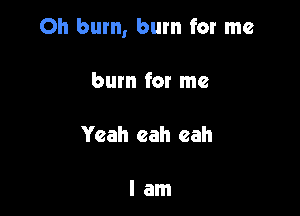 Oh bum, burn for me

burn for me

Yeah eah eah

lam