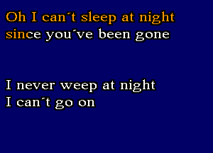 Oh I can't sleep at night
since youIve been gone

I never weep at night
I can't go on