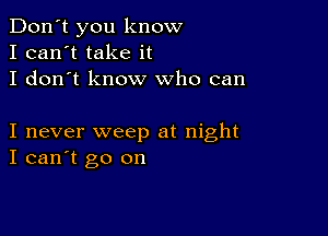 Don't you know
I can't take it
I don't know who can

I never weep at night
I can't go on