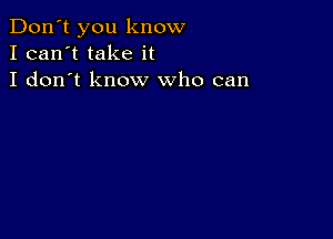 Don't you know
I can't take it
I don't know who can