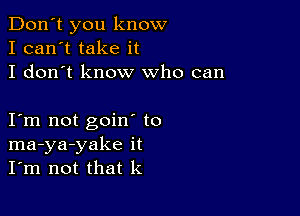 Don't you know
I can't take it
I don't know who can

I m not goin to
ma-ya-yake it
I'm not that k