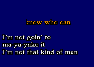 (now who can

I m not goin to
ma-ya-yake it
I'm not that kind of man