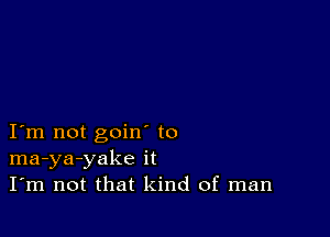 I m not goin to
ma-ya-yake it
I'm not that kind of man