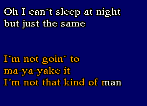 Oh I can't sleep at night
but just the same

I m not goin to
ma-ya-yake it
I'm not that kind of man