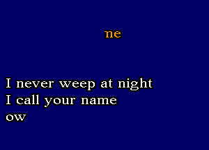 I never weep at night
I call your name
ow