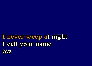 I never weep at night
I call your name
ow