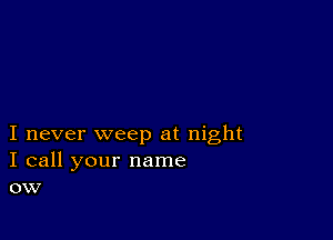 I never weep at night
I call your name
ow