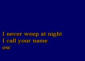 I never weep at night
I call your name
ow