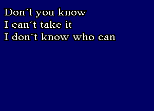 Don't you know
I can't take it
I don't know who can