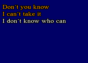 Don't you know
I can't take it
I don't know who can