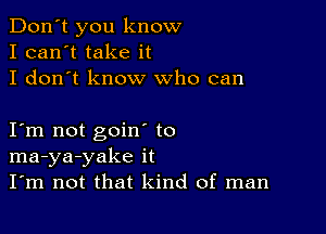 Don't you know
I can't take it
I don't know who can

I m not goin to
ma-ya-yake it
I'm not that kind of man