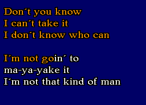 Don't you know
I can't take it
I don't know who can

I m not goin to
ma-ya-yake it
I'm not that kind of man