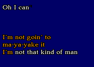 Oh I can

I m not goin to
ma-ya-yake it
I'm not that kind of man