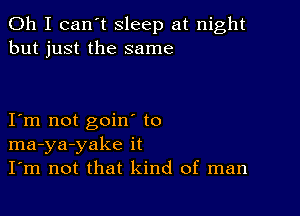 Oh I can't sleep at night
but just the same

I m not goin to
ma-ya-yake it
I'm not that kind of man