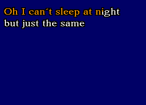 Oh I can't sleep at night
but just the same