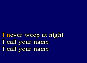 I never weep at night
I call your name
I call your name