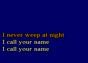 I never weep at night
I call your name
I call your name