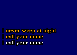 I never weep at night
I call your name
I call your name