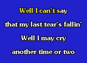 Well I can't say
that my last tear's fallin'
Well I may cry

another time or two