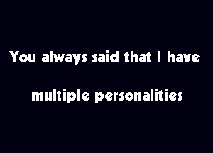 You always said that I have

multiple personalities