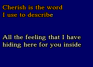 Cherish is the word
I use to describe

All the feeling that I have
hiding here for you inside