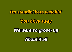 1m standin' here watchin'

You drive away

We were so grown up

About it an