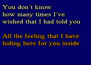 You don't know
how many times I've
wished that I had told you

All the feeling that I have
hiding here for you inside