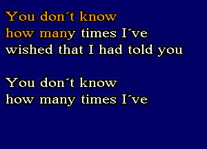 You don't know
how many times I've
wished that I had told you

You don't know
how many times I've