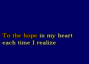 To the hope in my heart
each time I realize