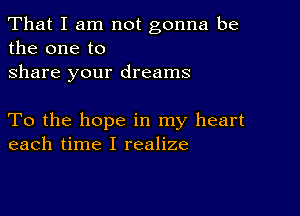 That I am not gonna be
the one to
share your dreams

To the hope in my heart
each time I realize