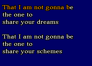 That I am not gonna be
the one to
share your dreams

That I am not gonna be
the one to
share your schemes