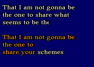 That I am not gonna be
the one to share what
seems to be the

That I am not gonna be
the one to
share your schemes